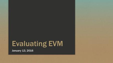 Evaluating EVM January 13, 2016. EVM Issues and Opportunities ▪ EVM Basics ▪ EVM Issues ▪ EVM ETC and EAC Calculations ▪ EVM Cost and Schedule Value Calculations.
