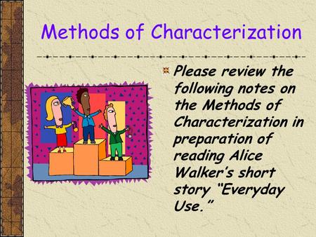 Methods of Characterization Please review the following notes on the Methods of Characterization in preparation of reading Alice Walker’s short story.