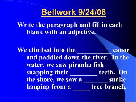 Bellwork 9/24/08 Write the paragraph and fill in each blank with an adjective. We climbed into the __________ canoe and paddled down the river. In the.