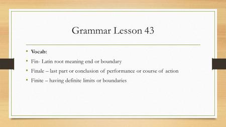 Grammar Lesson 43 Vocab: Fin- Latin root meaning end or boundary Finale – last part or conclusion of performance or course of action Finite – having definite.