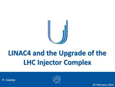 LINAC4 and the Upgrade of the LHC Injector Complex R. Garoby 26 February, 2013.