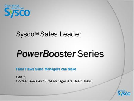 PowerBooster Series Sysco ™ Sales Leader PowerBooster Series Fatal Flaws Sales Managers can Make Part 2 Unclear Goals and Time Management Death Traps.
