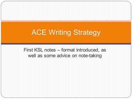 First KSL notes – format introduced, as well as some advice on note-taking ACE Writing Strategy.
