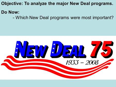 Objective: To analyze the major New Deal programs. Do Now: - Which New Deal programs were most important?