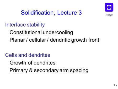 NTNU 1 Solidification, Lecture 3 1 Interface stability Constitutional undercooling Planar / cellular / dendritic growth front Cells and dendrites Growth.