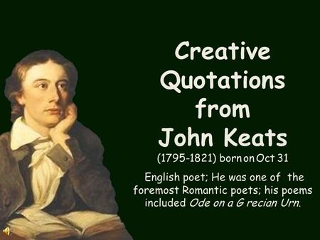 Creative Quotations from John Keats (1795-1821) born on Oct 31 English poet; He was one of the foremost Romantic poets; his poems included Ode on a G.