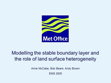 Page 1© Crown copyright Modelling the stable boundary layer and the role of land surface heterogeneity Anne McCabe, Bob Beare, Andy Brown EMS 2005.