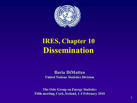 1 IRES, Chapter 10 Dissemination Ilaria DiMatteo United Nations Statistics Division The Oslo Group on Energy Statistics Fifth meeting, Cork, Ireland, 1-4.