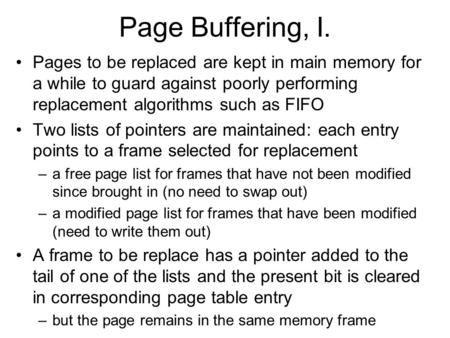Page Buffering, I. Pages to be replaced are kept in main memory for a while to guard against poorly performing replacement algorithms such as FIFO Two.