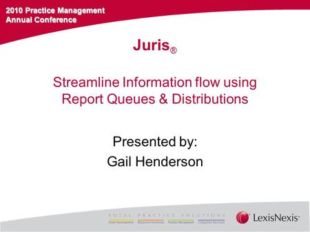 2010 Practice Management Annual Conference Streamline Information flow using Report Queues & Distributions Presented by: Gail Henderson Juris ®