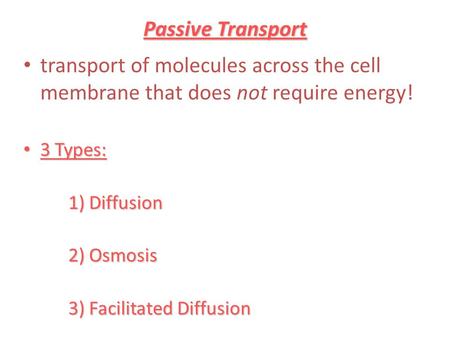 Passive Transport transport of molecules across the cell membrane that does not require energy! 3 Types: 3 Types: 1) Diffusion 2) Osmosis 3) Facilitated.