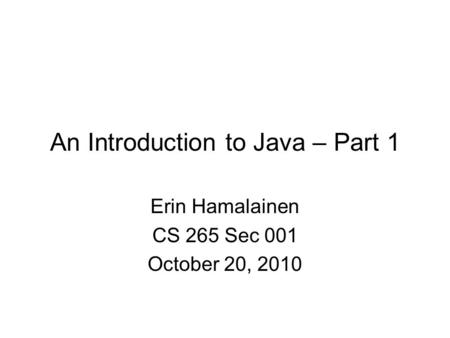 An Introduction to Java – Part 1 Erin Hamalainen CS 265 Sec 001 October 20, 2010.