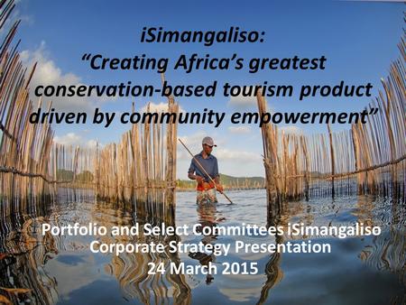 ISimangaliso: “Creating Africa’s greatest conservation-based tourism product driven by community empowerment” Portfolio and Select Committees iSimangaliso.