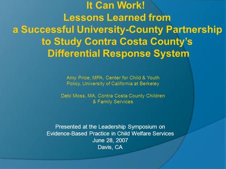Presented at the Leadership Symposium on Evidence-Based Practice in Child Welfare Services June 28, 2007 Davis, CA It Can Work! Lessons Learned from a.