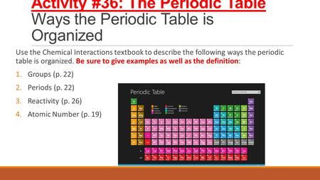 Activity #36: The Periodic Table Ways the Periodic Table is Organized Use the Chemical Interactions textbook to describe the following ways the periodic.