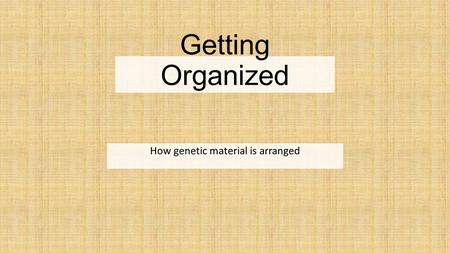 Getting Organized How genetic material is arranged.