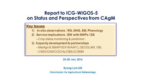 Report to ICG-WIGOS-5 on Status and Perspectives from CAgM 25-28 Jan. 2016 Byong Lyol LEE Commission for Agricultural Meteorology Key Issues 1)In-situ.