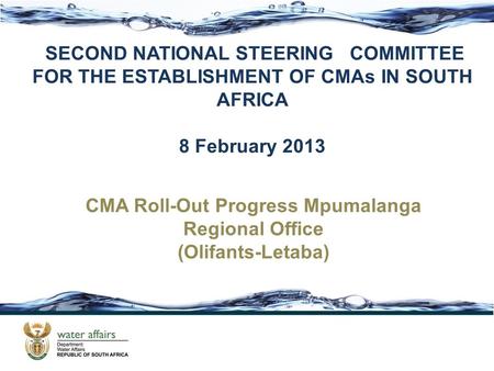 SECOND NATIONAL STEERING COMMITTEE FOR THE ESTABLISHMENT OF CMAs IN SOUTH AFRICA 8 February 2013 CMA Roll-Out Progress Mpumalanga Regional Office (Olifants-Letaba)