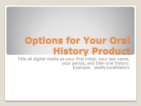 Options for Your Oral History Product Title all digital media as your first initial, your last name, your period, and then oral history. Example: pkelly1oralhistory.