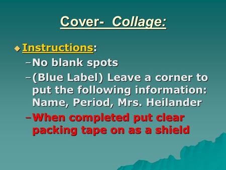 Cover- Collage:  Instructions: –No blank spots –(Blue Label) Leave a corner to put the following information: Name, Period, Mrs. Heilander –When completed.