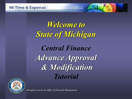 Welcome to State of Michigan Central Finance Advance Approval & Modification & Modification Tutorial Brought to you by the Office of Financial Management.