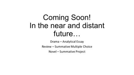 Coming Soon! In the near and distant future… Drama – Analytical Essay Review – Summative Multiple Choice Novel – Summative Project.