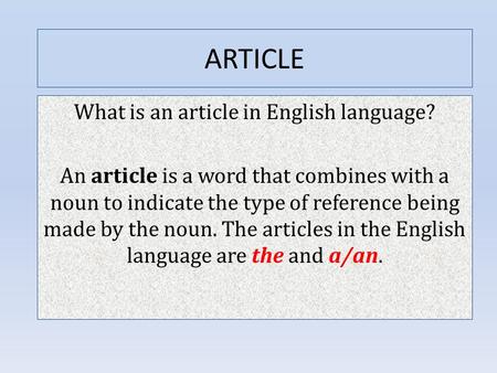 ARTICLE What is an article in English language? An article is a word that combines with a noun to indicate the type of reference being made by the noun.