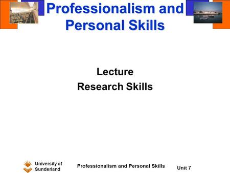 University of Sunderland Professionalism and Personal Skills Unit 7 Professionalism and Personal Skills Lecture Research Skills.