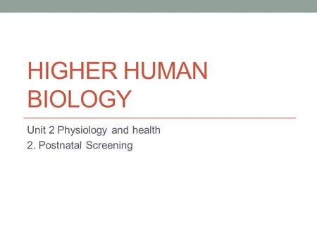 HIGHER HUMAN BIOLOGY Unit 2 Physiology and health 2. Postnatal Screening.