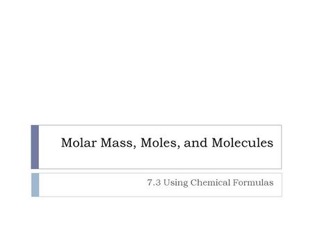 Molar Mass, Moles, and Molecules 7.3 Using Chemical Formulas.