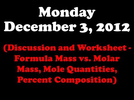 Monday December 3, 2012 (Discussion and Worksheet - Formula Mass vs. Molar Mass, Mole Quantities, Percent Composition)