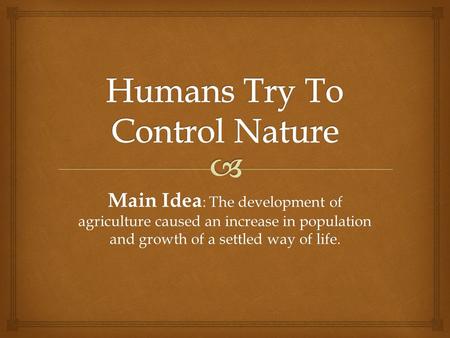 Main Idea : The development of agriculture caused an increase in population and growth of a settled way of life.