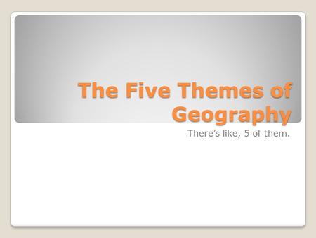 The Five Themes of Geography There’s like, 5 of them.