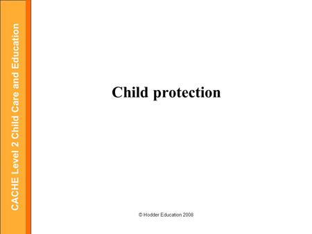 CACHE Level 2 Child Care and Education © Hodder Education 2008 Child protection.