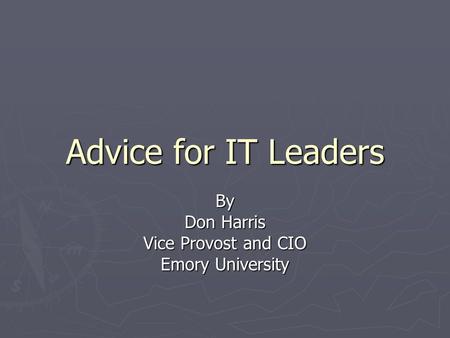 Advice for IT Leaders By Don Harris Vice Provost and CIO Emory University.