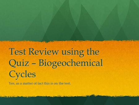 Test Review using the Quiz – Biogeochemical Cycles Yes, as a matter of fact this is on the test.