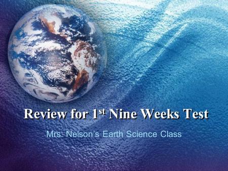 Review for 1 st Nine Weeks Test Mrs. Nelson’s Earth Science Class.