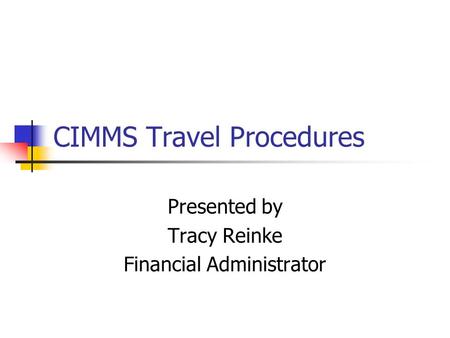 CIMMS Travel Procedures Presented by Tracy Reinke Financial Administrator.