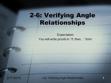 2/17/2016 2-6: Verifying Angle Relationships 1 Expectation: You will write proofs in “If, then…” form.