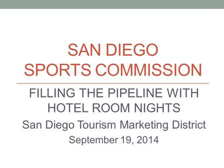 SAN DIEGO SPORTS COMMISSION FILLING THE PIPELINE WITH HOTEL ROOM NIGHTS San Diego Tourism Marketing District September 19, 2014.