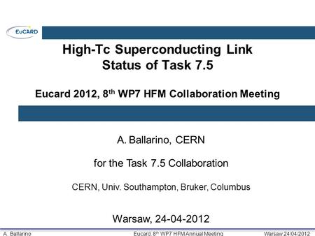 A. BallarinoEucard, 8 th WP7 HFM Annual MeetingWarsaw,24/04/2012 High-Tc Superconducting Link Status of Task 7.5 Eucard 2012, 8 th WP7 HFM Collaboration.