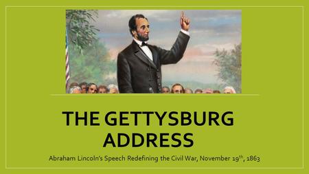 THE GETTYSBURG ADDRESS Abraham Lincoln’s Speech Redefining the Civil War, November 19 th, 1863.