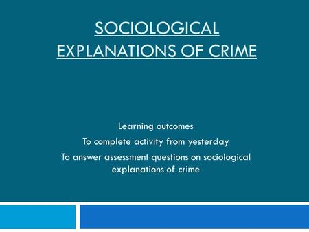 SOCIOLOGICAL EXPLANATIONS OF CRIME Learning outcomes To complete activity from yesterday To answer assessment questions on sociological explanations of.