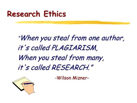Research Ethics “ When you steal from one author, it's called PLAGIARISM, When you steal from many, it's called RESEARCH.” -Wilson Mizner-
