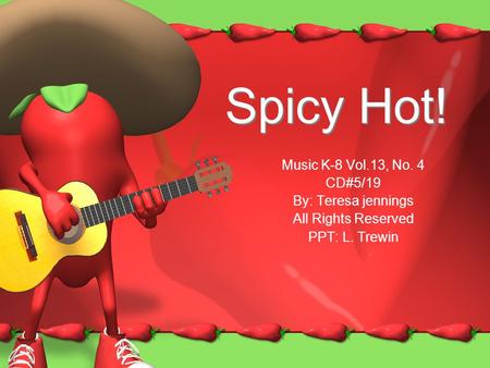 Spicy Hot! Music K-8 Vol.13, No. 4 CD#5/19 By: Teresa jennings All Rights Reserved PPT: L. Trewin.