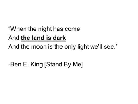 “When the night has come And the land is dark And the moon is the only light we’ll see.” -Ben E. King [Stand By Me]