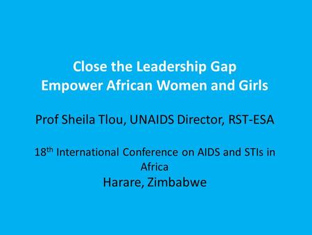 Close the Leadership Gap Empower African Women and Girls Prof Sheila Tlou, UNAIDS Director, RST-ESA 18 th International Conference on AIDS and STIs in.
