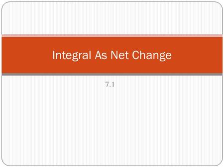 7.1 Integral As Net Change. Net Change Theorem If f’(x) is a rate of change, then the net change of f(x) over the interval [a,b] is This tells us the.