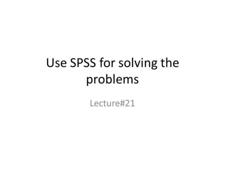Use SPSS for solving the problems Lecture#21. Opening SPSS The default window will have the data editor There are two sheets in the window: 1. Data view2.