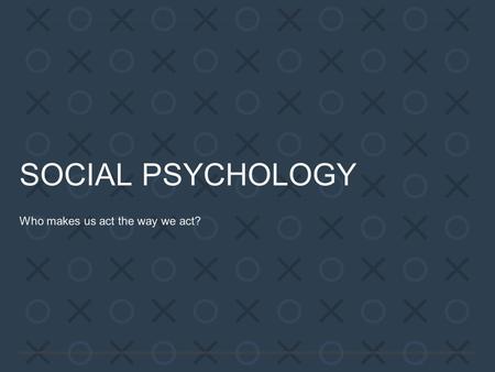 SOCIAL PSYCHOLOGY Who makes us act the way we act?